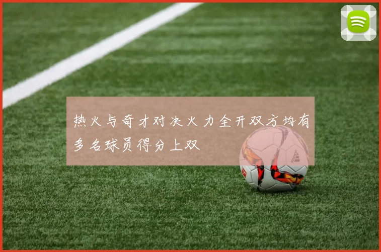 热火与奇才对决火力全开双方均有多名球员得分上双