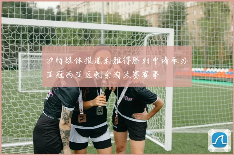 沙特媒体报道利雅得胜利申请承办亚冠西亚区剩余淘汰赛赛事