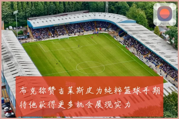 布克称赞吉莱斯皮为纯粹篮球手期待他获得更多机会展现实力