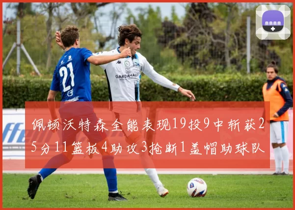 佩顿沃特森全能表现19投9中斩获25分11篮板4助攻3抢断1盖帽助球队争胜
