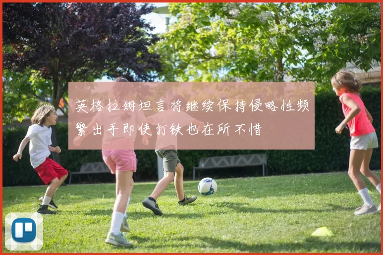 英格拉姆坦言将继续保持侵略性频繁出手即使打铁也在所不惜