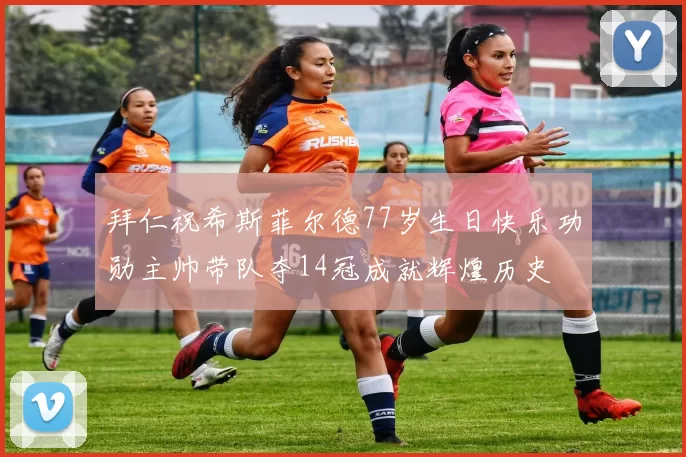 拜仁祝希斯菲尔德77岁生日快乐功勋主帅带队夺14冠成就辉煌历史