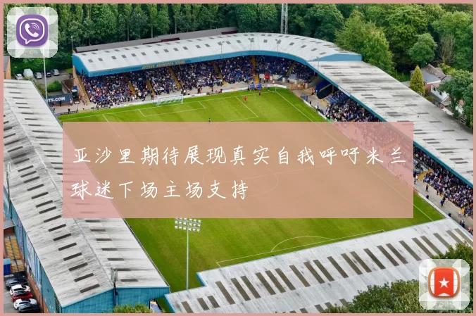 亚沙里期待展现真实自我呼吁米兰球迷下场主场支持