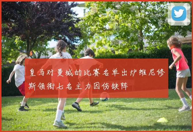 皇马对曼城的比赛名单出炉维尼修斯领衔七名主力因伤缺阵