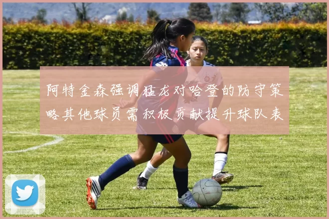 阿特金森强调猛龙对哈登的防守策略其他球员需积极贡献提升球队表现