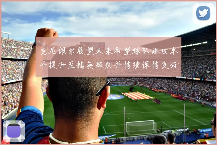 克尼佩尔展望未来希望球队进攻水平提升至精英级别并持续保持良好状态