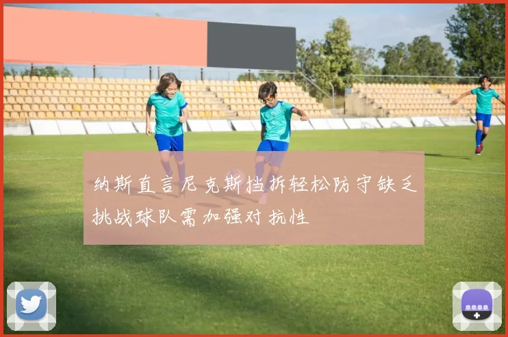 纳斯直言尼克斯挡拆轻松防守缺乏挑战球队需加强对抗性
