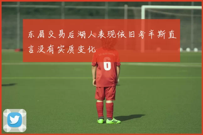东眉交易后湖人表现依旧考辛斯直言没有实质变化
