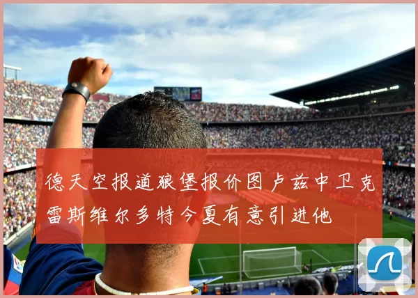 德天空报道狼堡报价图卢兹中卫克雷斯维尔多特今夏有意引进他