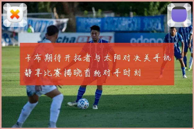卡布期待开拓者与太阳对决关手机静享比赛揭晓首轮对手时刻
