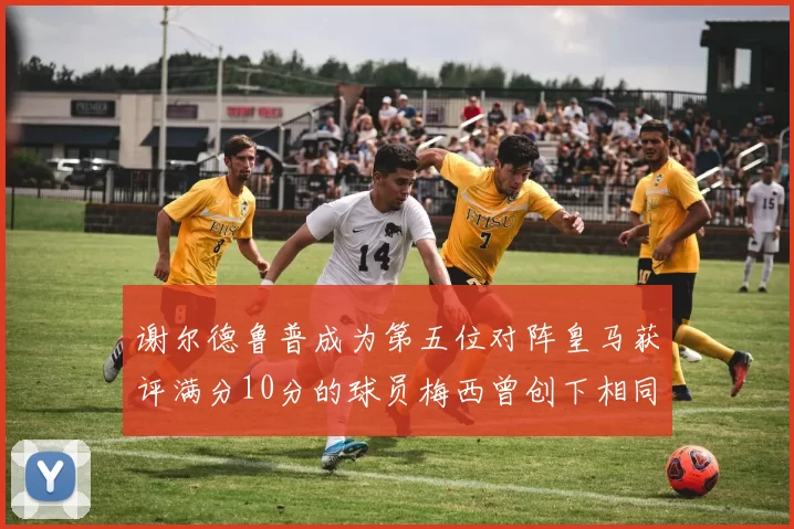 谢尔德鲁普成为第五位对阵皇马获评满分10分的球员梅西曾创下相同成就