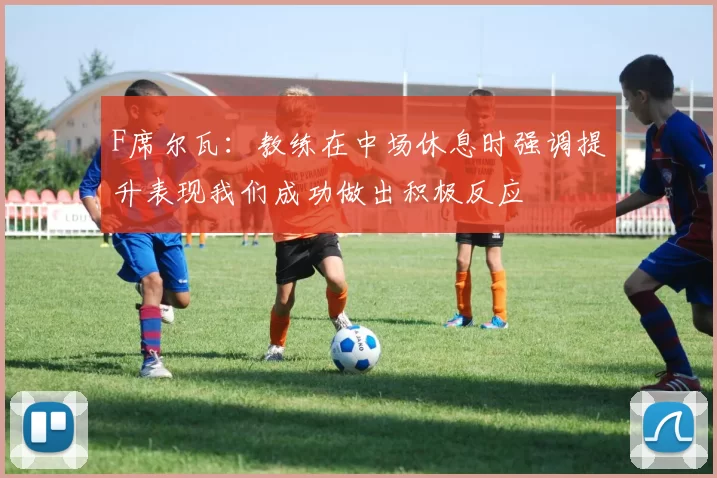 F席尔瓦：教练在中场休息时强调提升表现我们成功做出积极反应