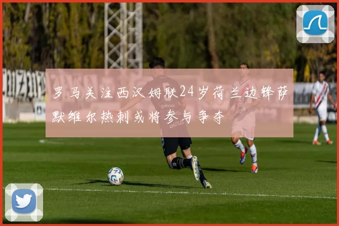 罗马关注西汉姆联24岁荷兰边锋萨默维尔热刺或将参与争夺