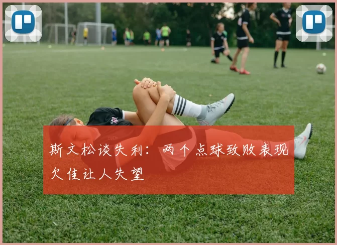 斯文松谈失利：两个点球致败表现欠佳让人失望