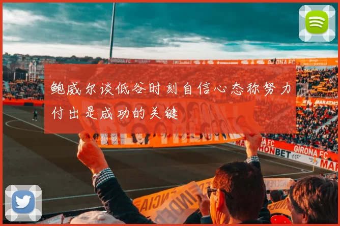 鲍威尔谈低谷时刻自信心态称努力付出是成功的关键