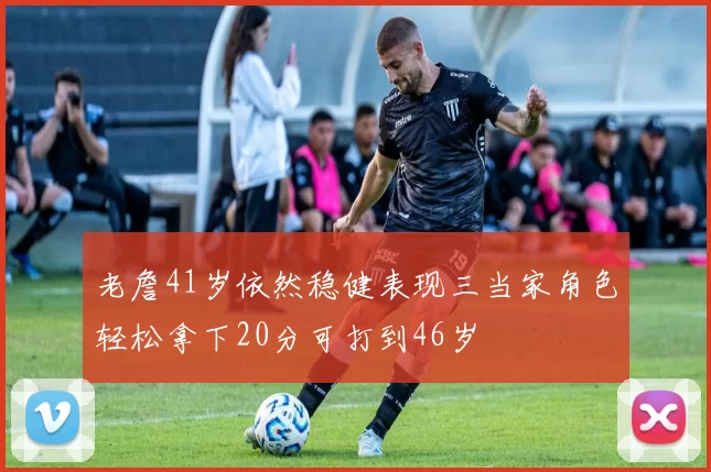 老詹41岁依然稳健表现三当家角色轻松拿下20分可打到46岁
