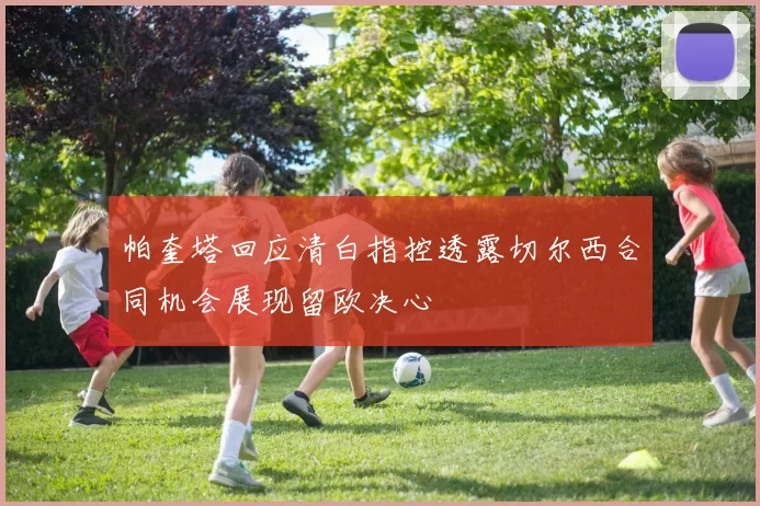 帕奎塔回应清白指控透露切尔西合同机会展现留欧决心