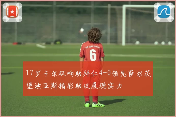 17岁卡尔双响助拜仁4-0领先萨尔茨堡迪亚斯精彩助攻展现实力