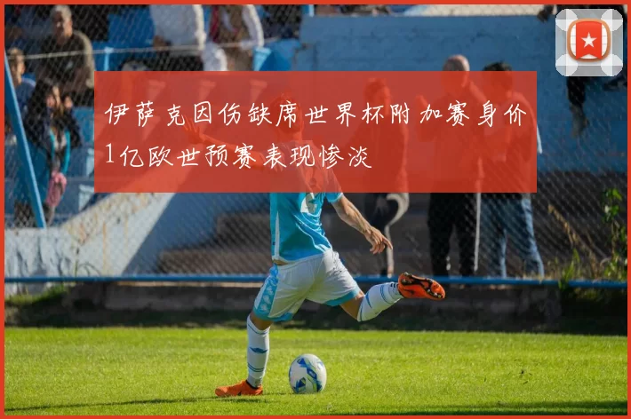 伊萨克因伤缺席世界杯附加赛身价1亿欧世预赛表现惨淡