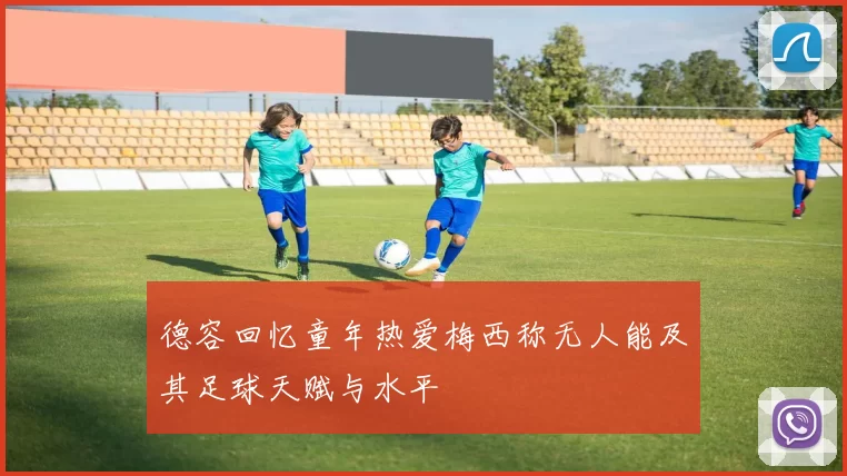 德容回忆童年热爱梅西称无人能及其足球天赋与水平