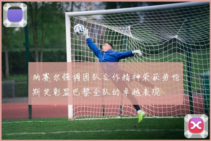 纳赛尔强调团队合作精神荣获劳伦斯奖彰显巴黎全队的卓越表现