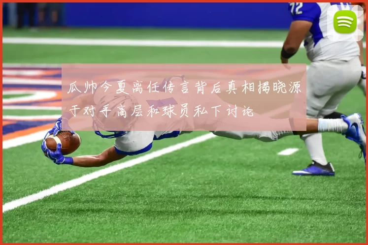 瓜帅今夏离任传言背后真相揭晓源于对手高层和球员私下讨论