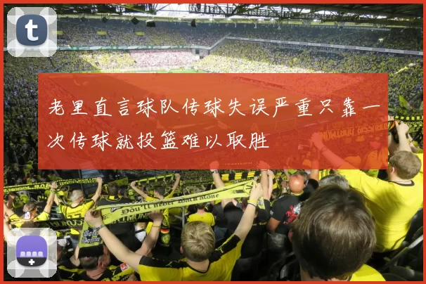 老里直言球队传球失误严重只靠一次传球就投篮难以取胜