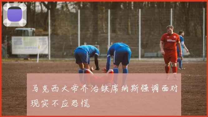 马克西大帝乔治缺席纳斯强调面对现实不应恐慌