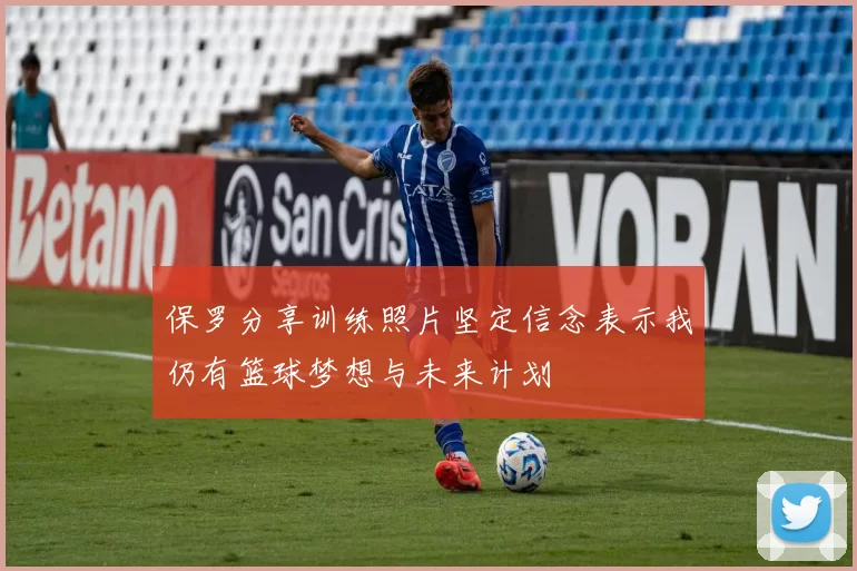 保罗分享训练照片坚定信念表示我仍有篮球梦想与未来计划