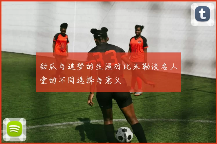 甜瓜与追梦的生涯对比米勒谈名人堂的不同选择与意义