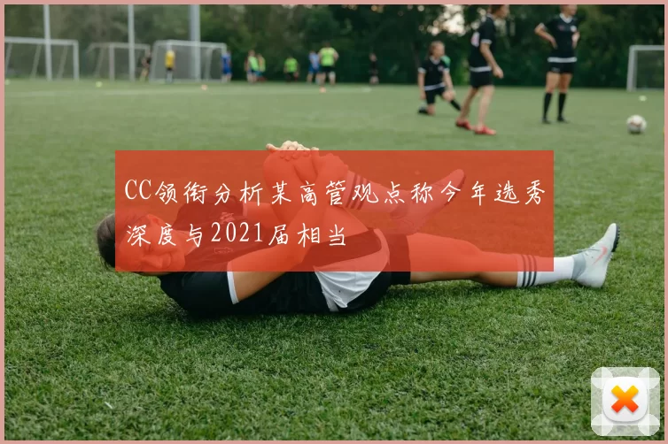 CC领衔分析某高管观点称今年选秀深度与2021届相当