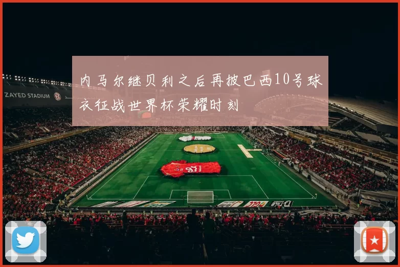 内马尔继贝利之后再披巴西10号球衣征战世界杯荣耀时刻