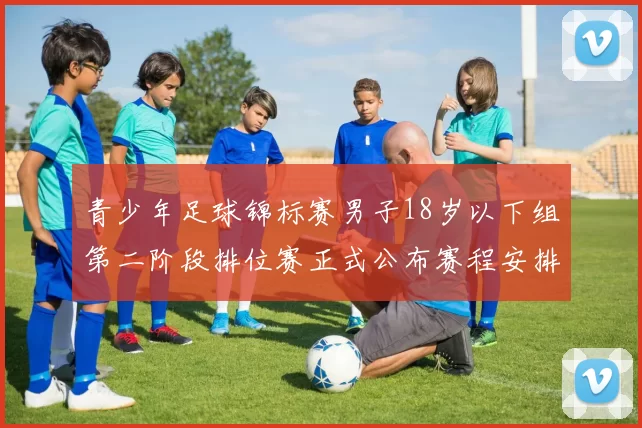青少年足球锦标赛男子18岁以下组第二阶段排位赛正式公布赛程安排