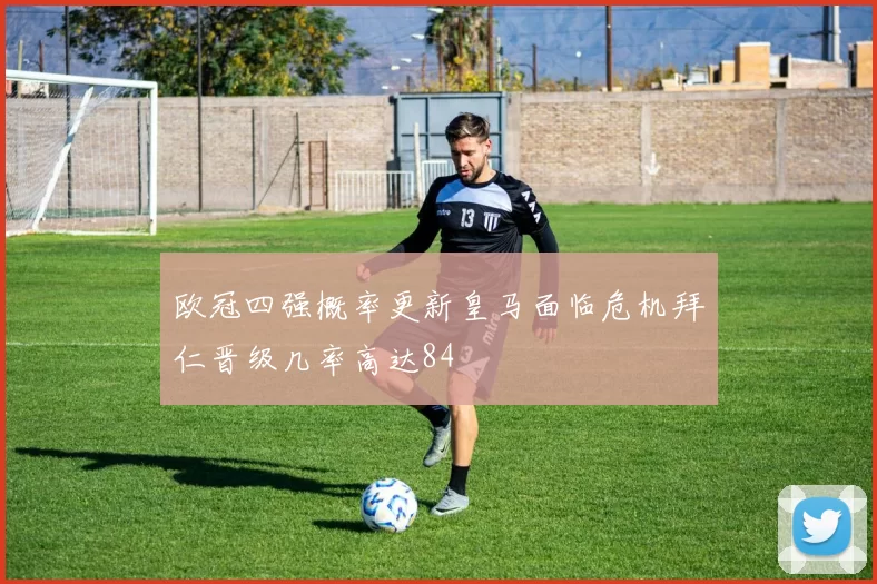 欧冠四强概率更新皇马面临危机拜仁晋级几率高达84