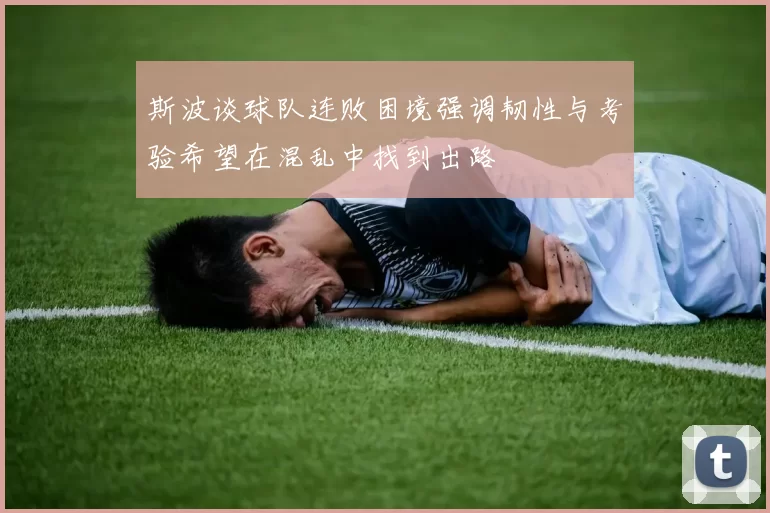 斯波谈球队连败困境强调韧性与考验希望在混乱中找到出路